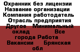 Охранник без лицензии › Название организации ­ Компания-работодатель › Отрасль предприятия ­ Другое › Минимальный оклад ­ 19 000 - Все города Работа » Вакансии   . Брянская обл.